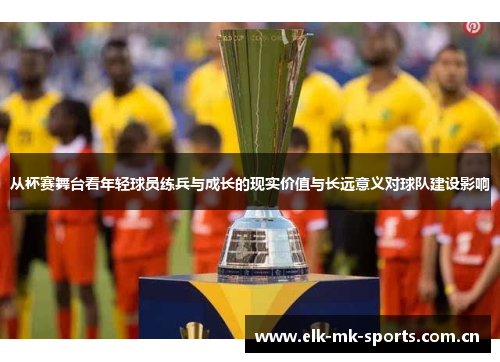从杯赛舞台看年轻球员练兵与成长的现实价值与长远意义对球队建设影响